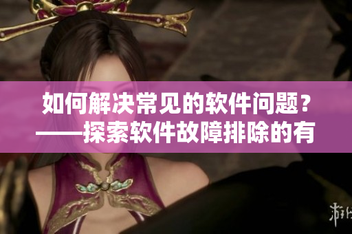 如何解決常見的軟件問(wèn)題？——探索軟件故障排除的有效方法