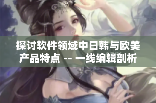 探討軟件領(lǐng)域中日韓與歐美產(chǎn)品特點(diǎn) -- 一線編輯剖析
