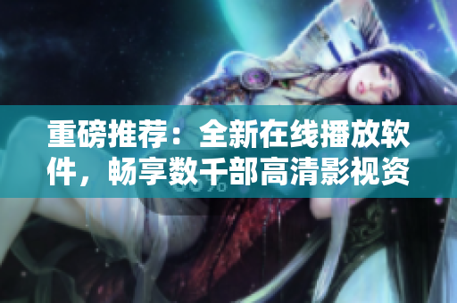 重磅推薦：全新在線播放軟件，暢享數(shù)千部高清影視資源！