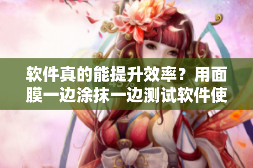 軟件真的能提升效率？用面膜一邊涂抹一邊測(cè)試軟件使用體驗(yàn)