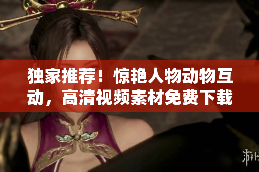 獨(dú)家推薦！驚艷人物動(dòng)物互動(dòng)，高清視頻素材免費(fèi)下載！