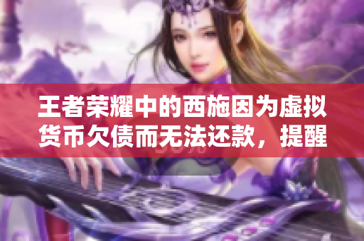 王者榮耀中的西施因為虛擬貨幣欠債而無法還款，提醒玩家游戲內(nèi)購需謹(jǐn)慎