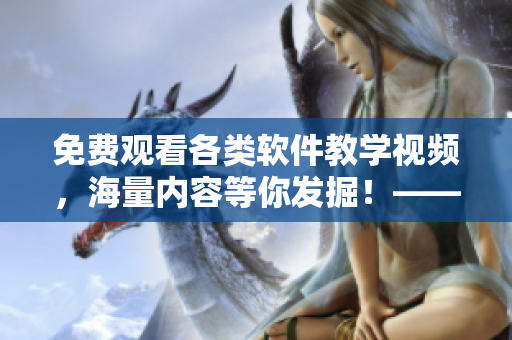 免費觀看各類軟件教學(xué)視頻，海量內(nèi)容等你發(fā)掘！——軟件學(xué)習(xí)工具分享