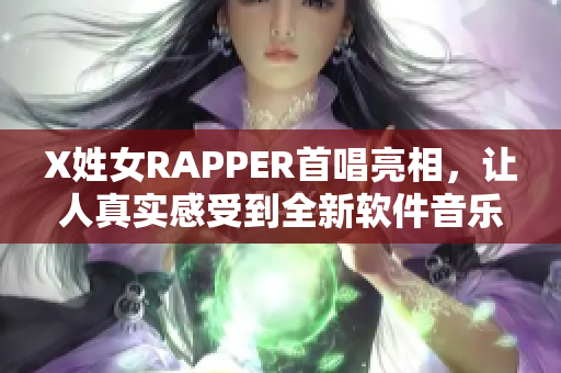 X姓女RAPPER首唱亮相，讓人真實(shí)感受到全新軟件音樂(lè)的魅力