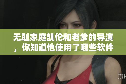 無恥家庭凱倫和老爹的導(dǎo)演，你知道他使用了哪些軟件嗎？——軟件編輯