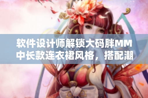 軟件設(shè)計(jì)師解鎖大碼胖MM中長(zhǎng)款連衣裙風(fēng)格，搭配潮流色彩與線條設(shè)計(jì)