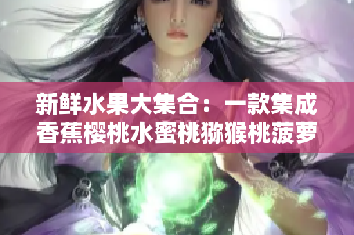 新鮮水果大集合：一款集成香蕉櫻桃水蜜桃獼猴桃菠蘿等多種軟件助手的軟件