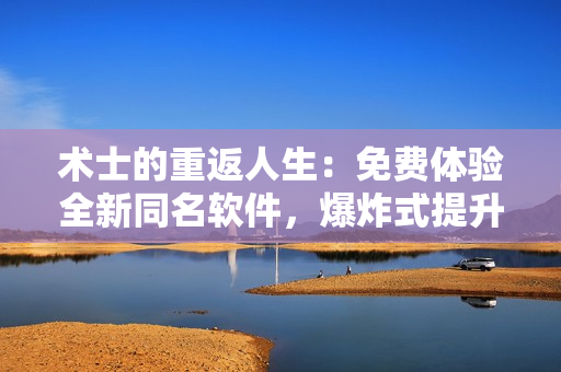 術(shù)士的重返人生：免費(fèi)體驗(yàn)全新同名軟件，爆炸式提升效率與品質(zhì)