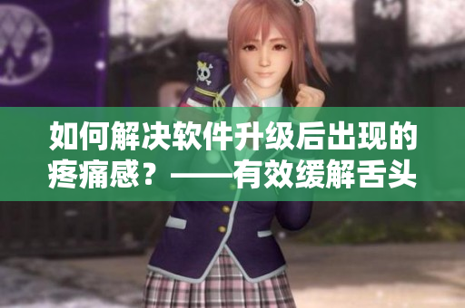 如何解決軟件升級后出現(xiàn)的疼痛感？——有效緩解舌頭攪拌的問題