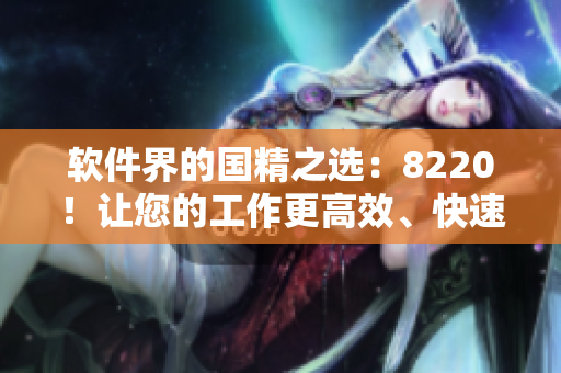 軟件界的國(guó)精之選：8220！讓您的工作更高效、快速、穩(wěn)定
