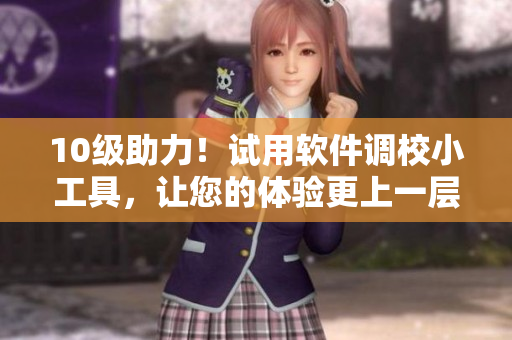 10級助力！試用軟件調(diào)校小工具，讓您的體驗(yàn)更上一層樓！