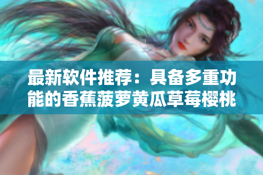 最新軟件推薦：具備多重功能的香蕉菠蘿黃瓜草莓櫻桃榴蓮茄子軟件
