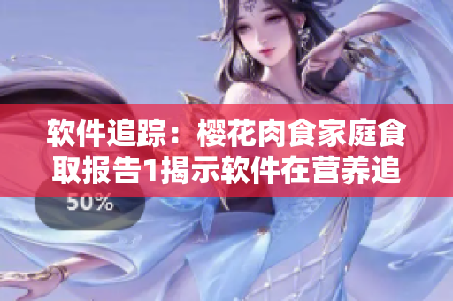 軟件追蹤：櫻花肉食家庭食取報(bào)告1揭示軟件在營養(yǎng)追蹤中的作用