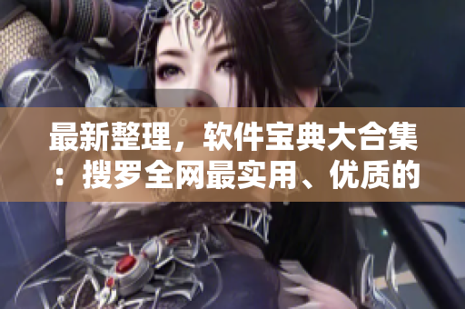 最新整理，軟件寶典大合集：搜羅全網(wǎng)最實(shí)用、優(yōu)質(zhì)的軟件，第一時(shí)間下載！