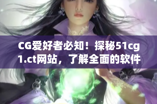 CG愛好者必知！探秘51cg1.ct網(wǎng)站，了解全面的軟件資訊與最新更新
