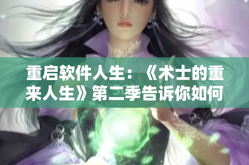 重啟軟件人生：《術(shù)士的重來人生》第二季告訴你如何重新定義軟件人生 