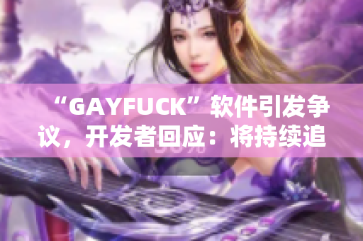 “GAYFUCK”軟件引發(fā)爭議，開發(fā)者回應(yīng)：將持續(xù)追蹤和改進(jìn)！