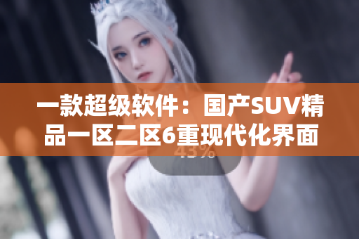 一款超級(jí)軟件：國(guó)產(chǎn)SUV精品一區(qū)二區(qū)6重現(xiàn)代化界面