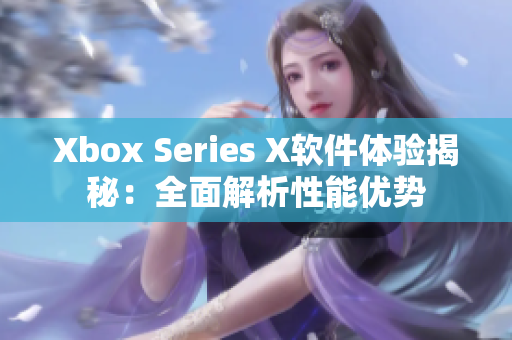 Xbox Series X軟件體驗(yàn)揭秘：全面解析性能優(yōu)勢(shì)