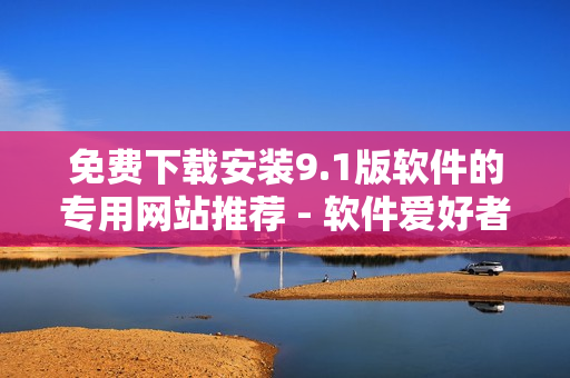 免費(fèi)下載安裝9.1版軟件的專用網(wǎng)站推薦 - 軟件愛好者的必備利器