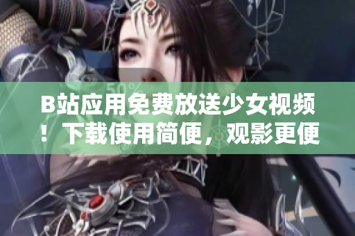 B站應(yīng)用免費放送少女視頻！下載使用簡便，觀影更便利！