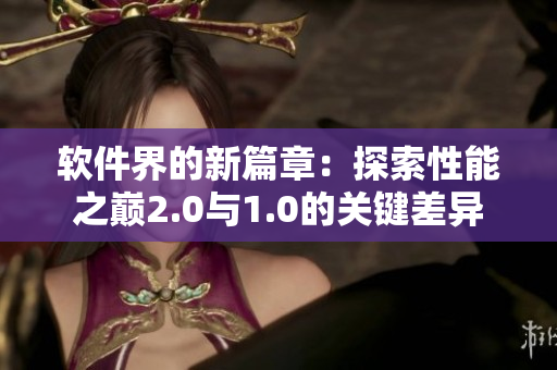 軟件界的新篇章：探索性能之巔2.0與1.0的關(guān)鍵差異
