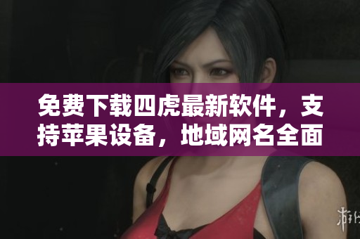 免費(fèi)下載四虎最新軟件，支持蘋果設(shè)備，地域網(wǎng)名全面更新