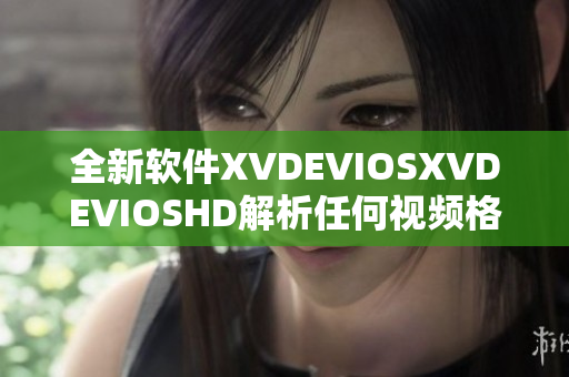 全新軟件XVDEVIOSXVDEVIOSHD解析任何視頻格式，高效流暢體驗(yàn)