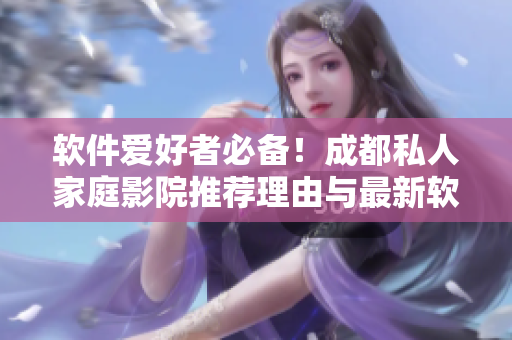 軟件愛好者必備！成都私人家庭影院推薦理由與最新軟件配置
