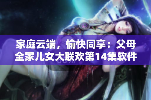 家庭云端，愉快同享：父母全家兒女大聯(lián)歡第14集軟件介紹