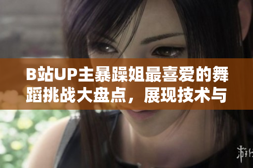 B站UP主暴躁姐最喜愛的舞蹈挑戰(zhàn)大盤點，展現(xiàn)技術(shù)與美感的完美結(jié)合！