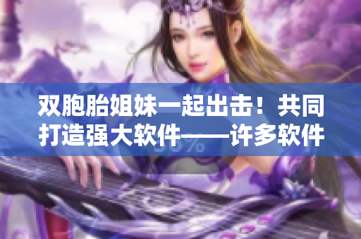雙胞胎姐妹一起出擊！共同打造強(qiáng)大軟件——許多軟件開(kāi)發(fā)團(tuán)隊(duì)報(bào)道