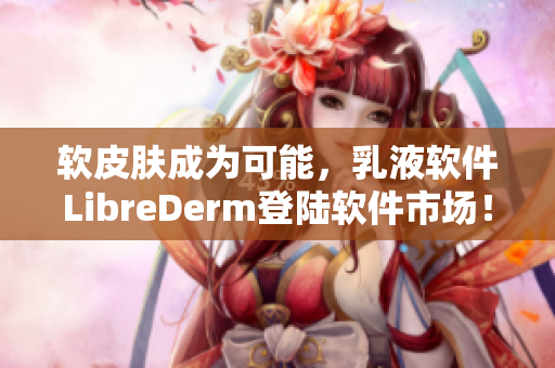 軟皮膚成為可能，乳液軟件LibreDerm登陸軟件市場(chǎng)！