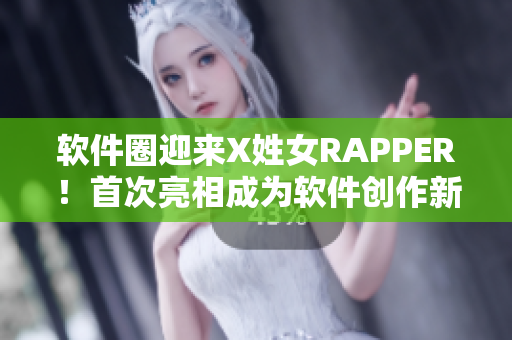 軟件圈迎來X姓女RAPPER！首次亮相成為軟件創(chuàng)作新風(fēng)尚