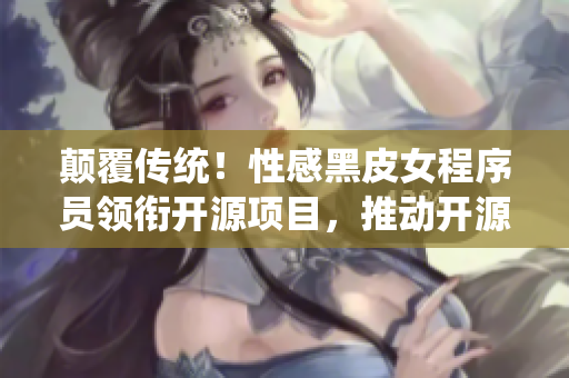 顛覆傳統(tǒng)！性感黑皮女程序員領(lǐng)銜開(kāi)源項(xiàng)目，推動(dòng)開(kāi)源軟件創(chuàng)新