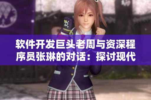 軟件開(kāi)發(fā)巨頭老周與資深程序員張琳的對(duì)話：探討現(xiàn)代軟件發(fā)展趨勢(shì)