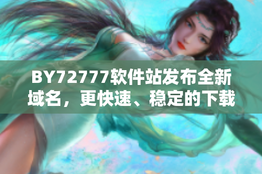 BY72777軟件站發(fā)布全新域名，更快速、穩(wěn)定的下載體驗(yàn)來襲！