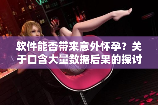 軟件能否帶來(lái)意外懷孕？關(guān)于口含大量數(shù)據(jù)后果的探討