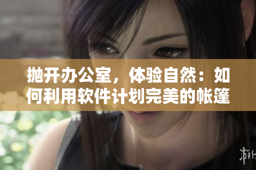 拋開辦公室，體驗自然：如何利用軟件計劃完美的帳篷露營之旅