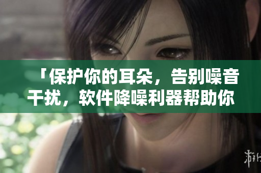 「保護(hù)你的耳朵，告別噪音干擾，軟件降噪利器幫助你」