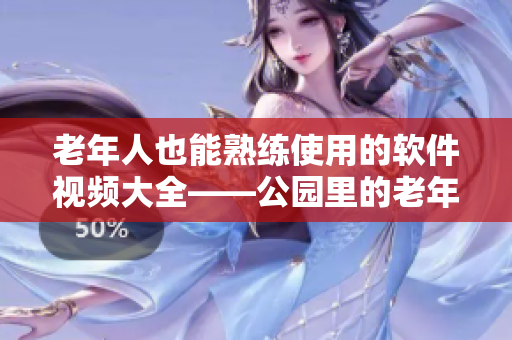 老年人也能熟練使用的軟件視頻大全——公園里的老年人程序員