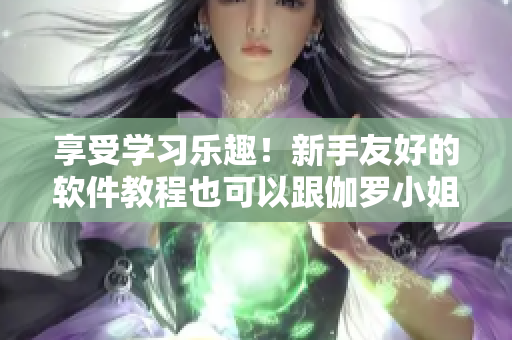享受學(xué)習(xí)樂趣！新手友好的軟件教程也可以跟伽羅小姐一樣輕松上手