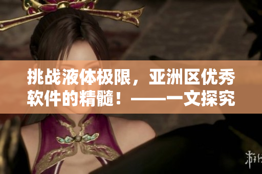 挑戰(zhàn)液體極限，亞洲區(qū)優(yōu)秀軟件的精髓！——一文探究頂尖軟件的特點(diǎn)