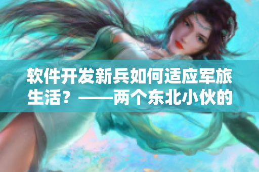 軟件開發(fā)新兵如何適應(yīng)軍旅生活？——兩個(gè)東北小伙的經(jīng)驗(yàn)分享