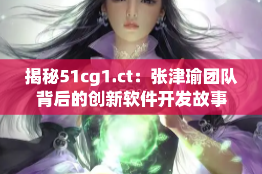 揭秘51cg1.ct：張津瑜團(tuán)隊(duì)背后的創(chuàng)新軟件開(kāi)發(fā)故事