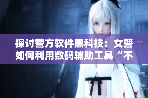 探討警方軟件黑科技：女警如何利用數(shù)碼輔助工具“不沉淪”？