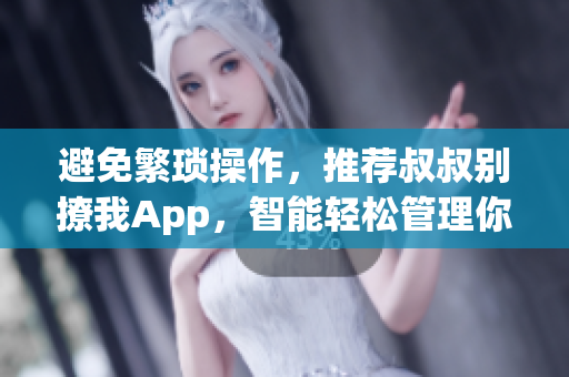 避免繁瑣操作，推薦叔叔別撩我App，智能輕松管理你的社交關(guān)系