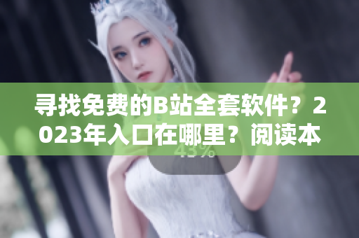 尋找免費(fèi)的B站全套軟件？2023年入口在哪里？閱讀本文了解更多！