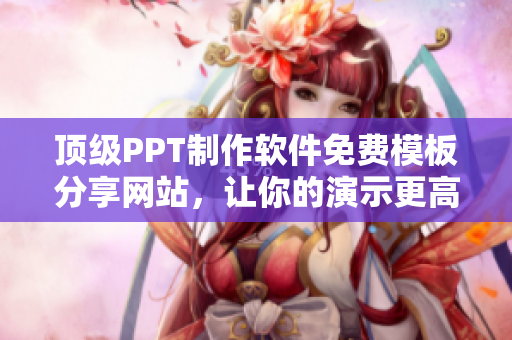 頂級(jí)PPT制作軟件免費(fèi)模板分享網(wǎng)站，讓你的演示更高效