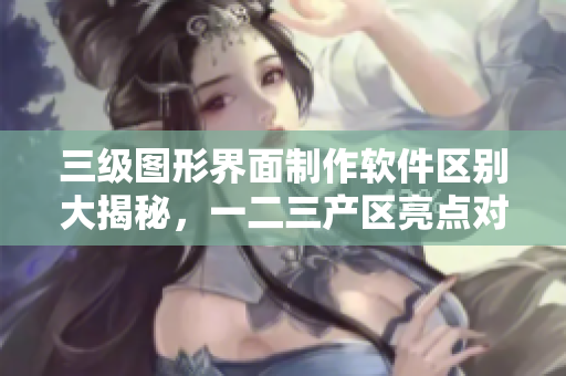 三級圖形界面制作軟件區(qū)別大揭秘，一二三產(chǎn)區(qū)亮點(diǎn)對比